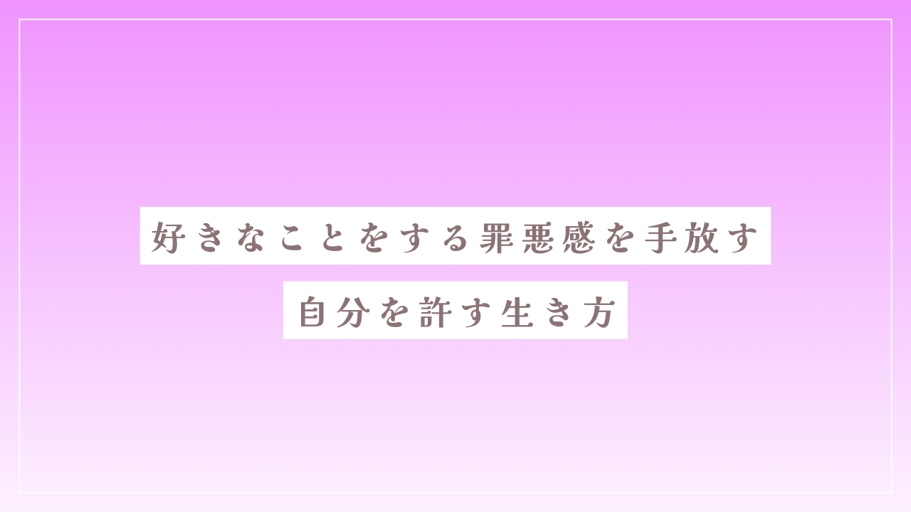 好きなことをする罪悪感を手放す｜自分を許す生き方
