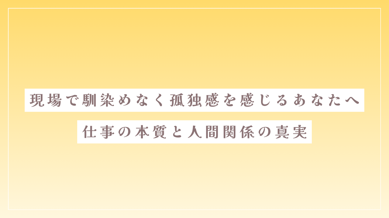 現場で馴染めなく孤独感を感じるあなたへ｜仕事の本質と人間関係の真実