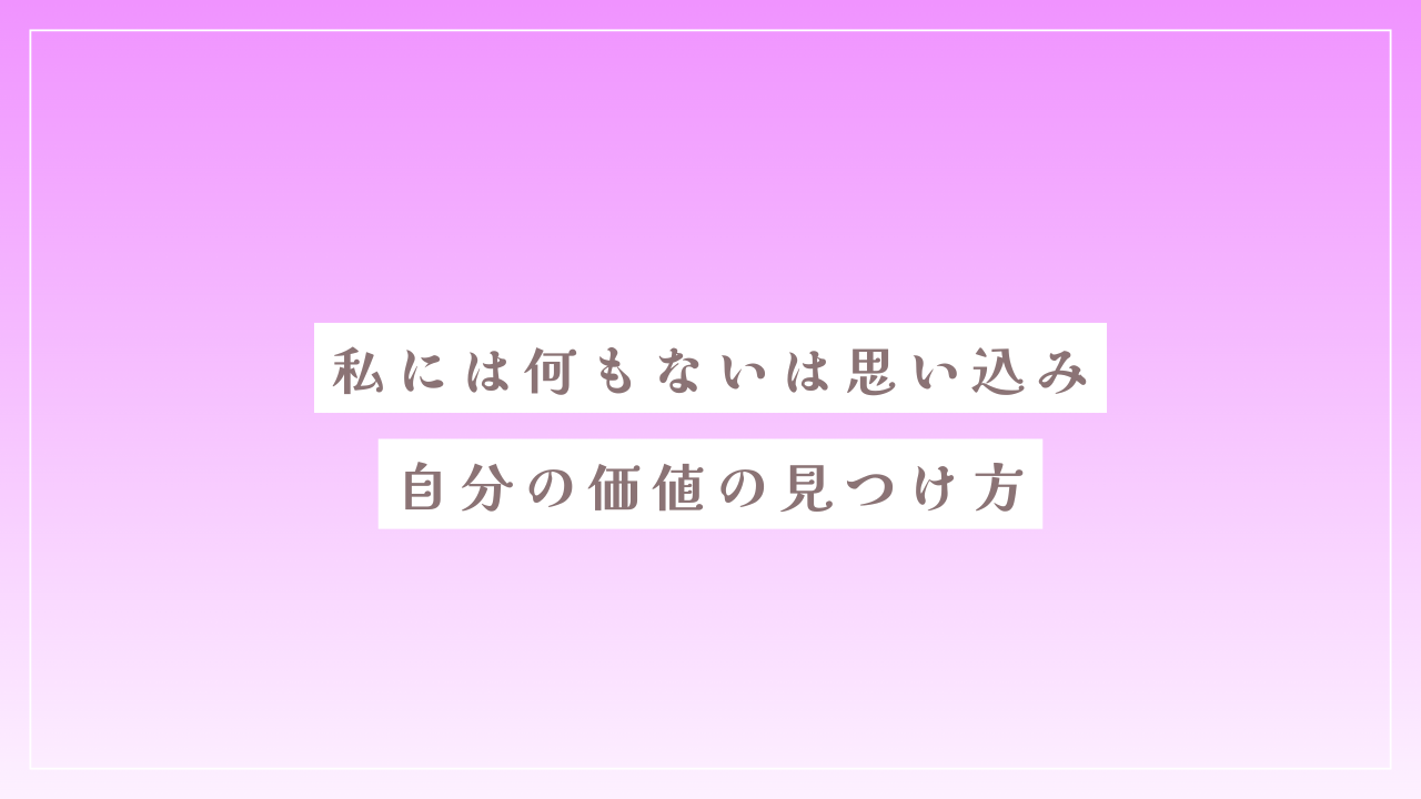 私には何もないは思い込み｜自分の価値の見つけ方