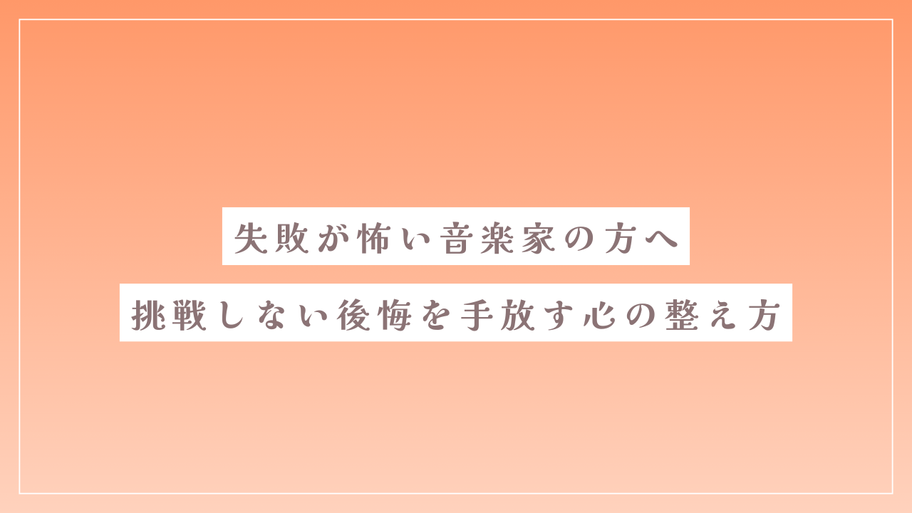 失敗が怖い音楽家の方へ｜挑戦しない後悔を手放す心の整え方